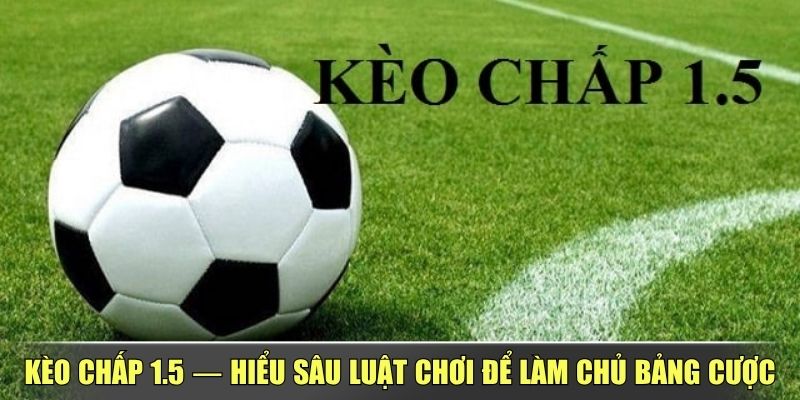 Kèo Chấp 1.5 — Hiểu Sâu Luật Chơi Để Làm Chủ Bảng Cược