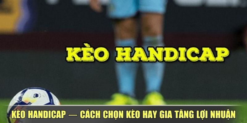 Kèo Handicap — Cách Chọn Kèo Hay Gia Tăng Lợi Nhuận