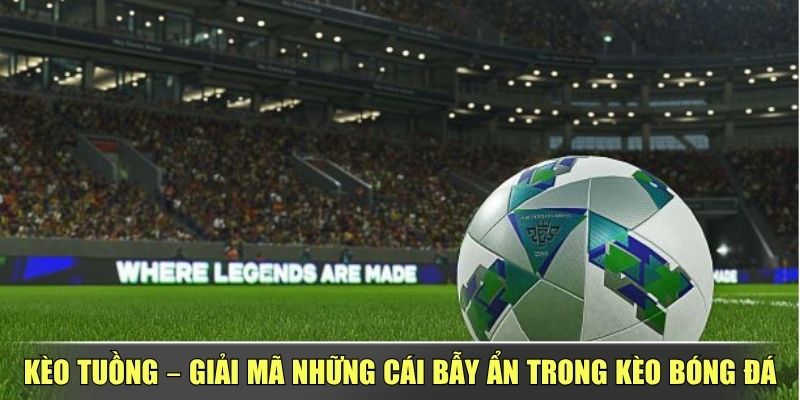 Kèo Tuồng – Giải Mã Những Cái Bẫy Ẩn Trong Kèo Bóng Đá