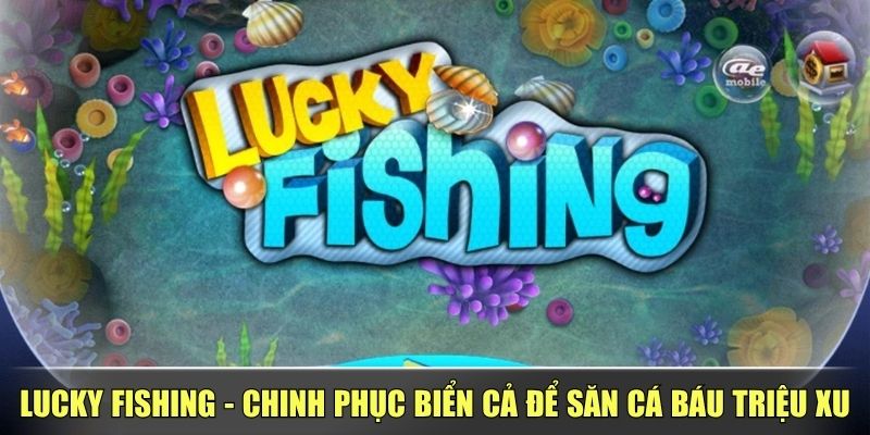 Lucky Fishing - Chinh Phục Biển Cả Để Săn Cá Báu Triệu Xu