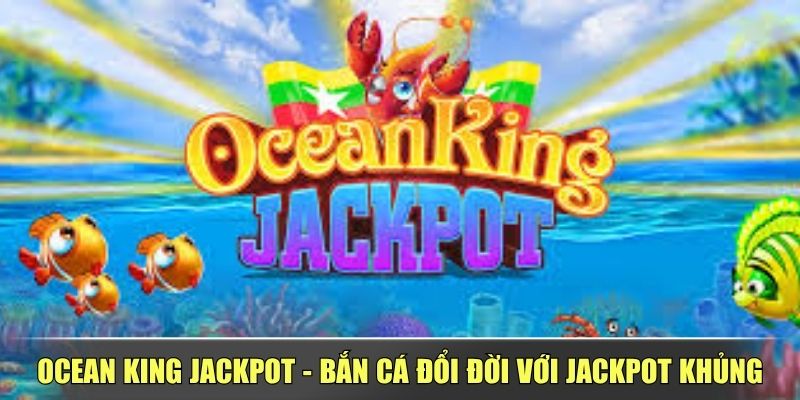 Ocean King Jackpot - Bắn Cá Đổi Đời Với Jackpot Khủng